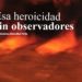 ESA HEROICIDAD SIN OBSERVADORES