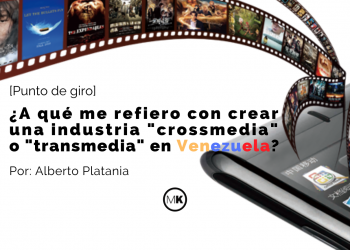 ¿A qué me refiero con crear una industria «crossmedia» o «transmedia» en Venezuela?